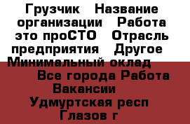 Грузчик › Название организации ­ Работа-это проСТО › Отрасль предприятия ­ Другое › Минимальный оклад ­ 26 000 - Все города Работа » Вакансии   . Удмуртская респ.,Глазов г.